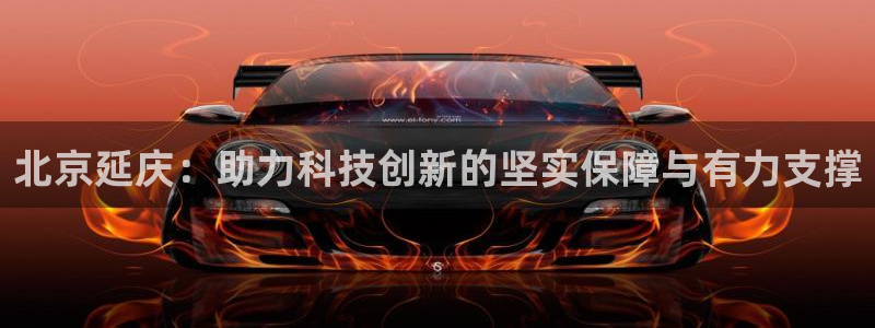 欧星娱乐怎么样：北京延庆：助力科技创新的坚实保障与有力支撑