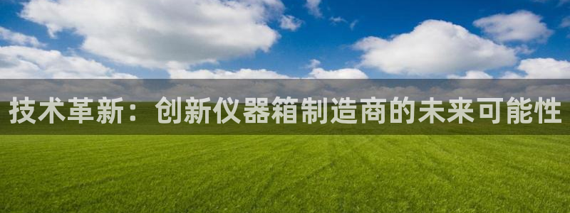 欧联杯正赛星辉娱乐：技术革新：创新仪器箱制造商的未来可能性