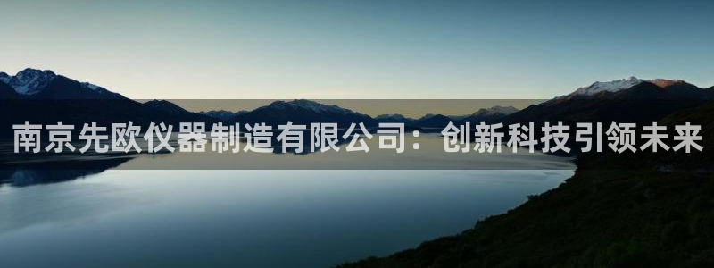 星欧娱乐登录入口：南京先欧仪器制造有限公司：创新科技引领未来