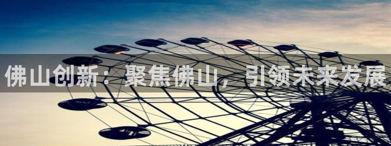 星欧娱乐下载：佛山创新：聚焦佛山，引领未来发展