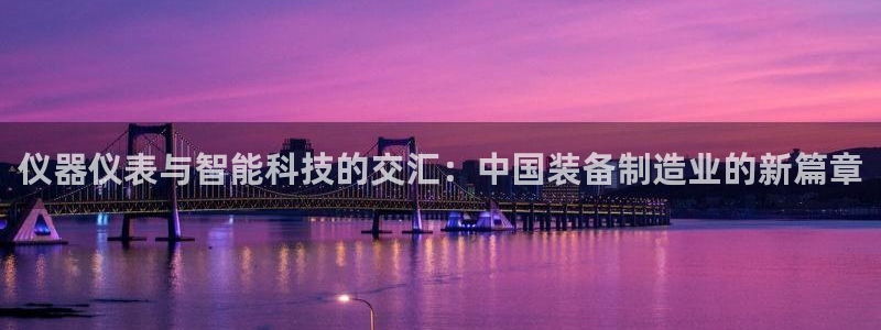 星欧娱乐咋7O777：仪器仪表与智能科技的交汇：中国装备制造