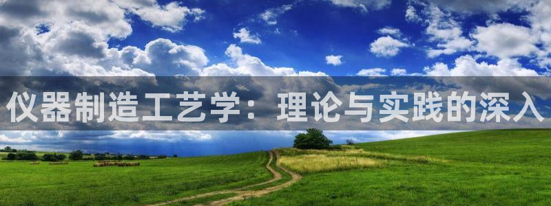 星欧娱乐app注册：仪器制造工艺学：理论与实践的深入