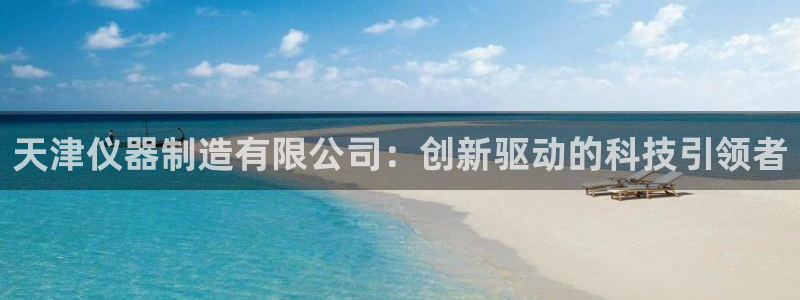 欧尼匠星娱乐：天津仪器制造有限公司：创新驱动的科技引领者