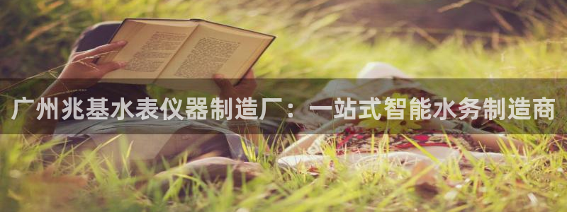 欧星娱乐备用网址：广州兆基水表仪器制造厂：一站式智能水务制造