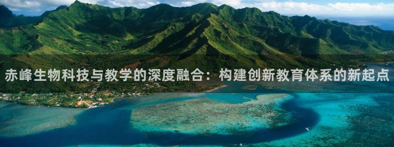 星欧娱乐平台登录：赤峰生物科技与教学的深度融合：构建创新教育