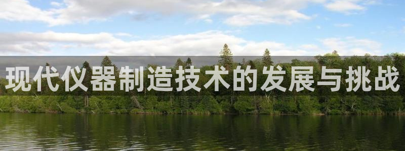 匠星娱乐政f下跪欧普软件园：现代仪器制造技术的发展与挑战