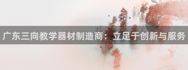 热星娱乐欧豪是谁：广东三向教学器材制造商：立足于创新与服务