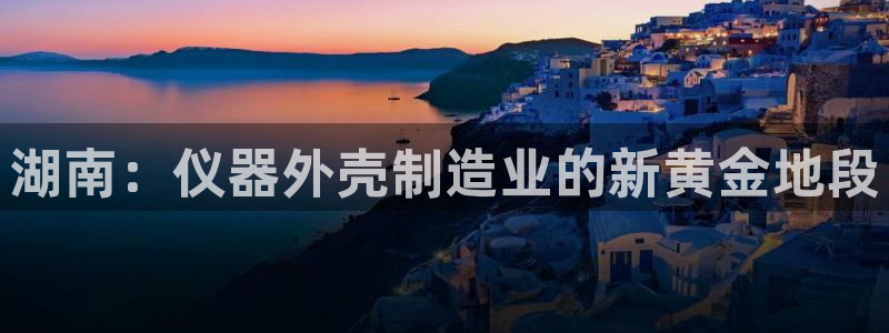 星欧娱乐平台测速线路：湖南：仪器外壳制造业的新黄金地段