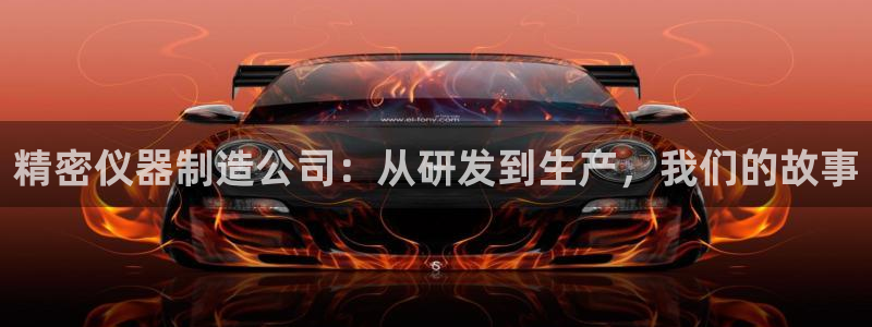 星欧娱乐是诈骗吗：精密仪器制造公司：从研发到生产，我们的故事