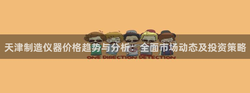 星欧娱乐官方：天津制造仪器价格趋势与分析：全面市场动态及投资