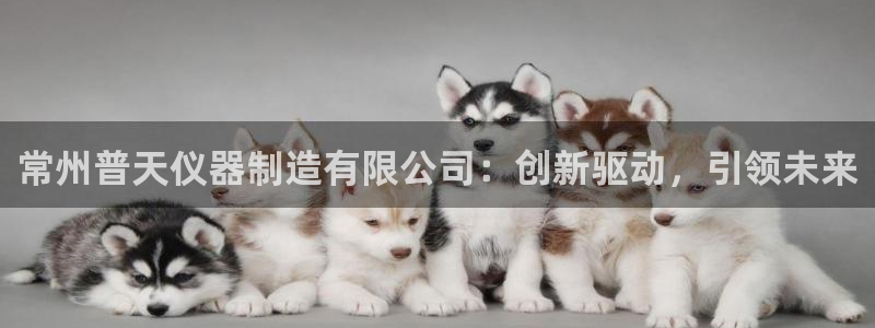 星欧娱乐最新消息今天：常州普天仪器制造有限公司：创新驱动，引