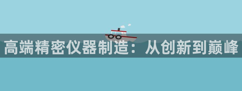 星欧娱乐老版本下载：高端精密仪器制造：从创新到巅峰