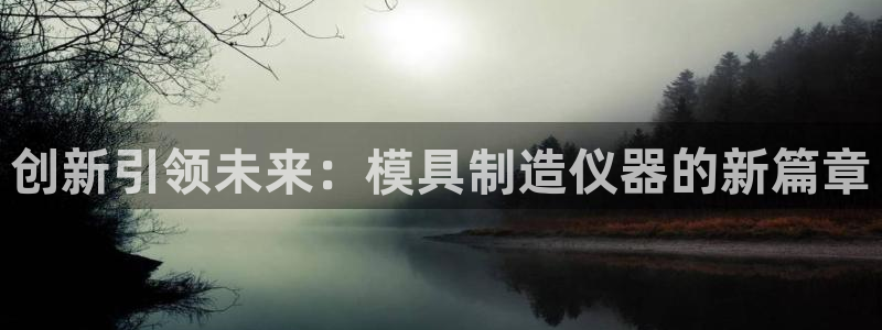 星欧娱乐老版本下载：创新引领未来：模具制造仪器的新篇章