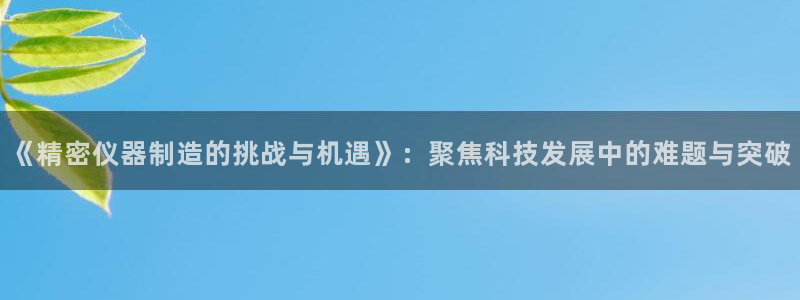 星欧娱乐是正规平台吗：《精密仪器制造的挑战与机遇》：聚焦科技
