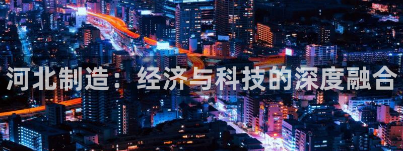 欧乐星城有没有娱乐设施：河北制造：经济与科技的深度融合