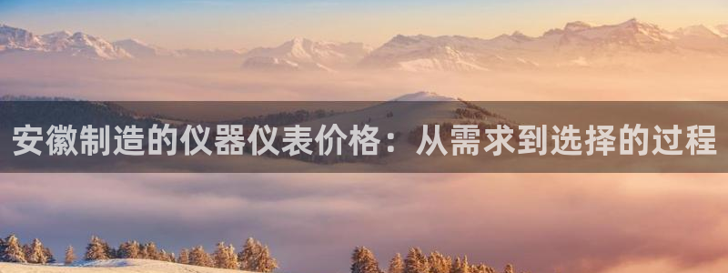 星辉娱乐欧联杯转播：安徽制造的仪器仪表价格：从需求到选择的过