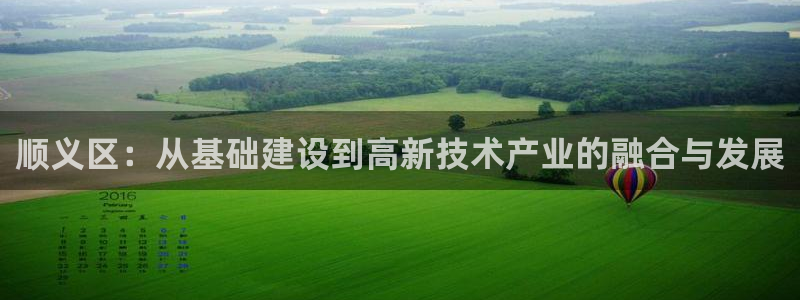 欧星娱乐视频：顺义区：从基础建设到高新技术产业的融合与发展