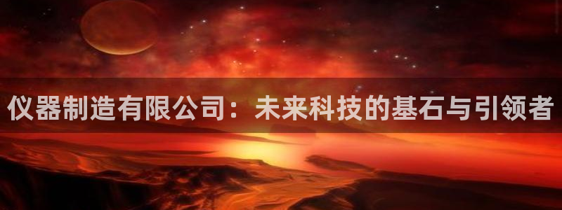 星娱乐online欧弟：仪器制造有限公司：未来科技的基石与引