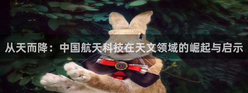 星欧娱乐在线注册：从天而降：中国航天科技在天文领域的崛起与启