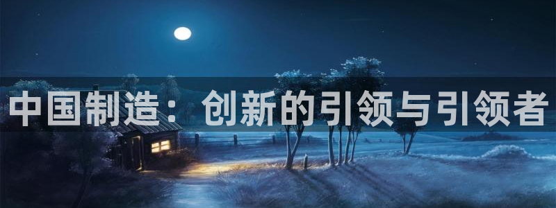 欧乐星城娱乐：中国制造：创新的引领与引领者