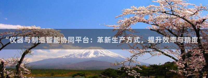 欧星娱乐的真实性：“仪器与制造智能协同平台：革新生产方式，提