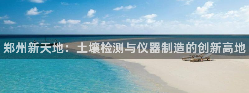 星欧娱乐注册登录入口：郑州新天地：土壤检测与仪器制造的创新高