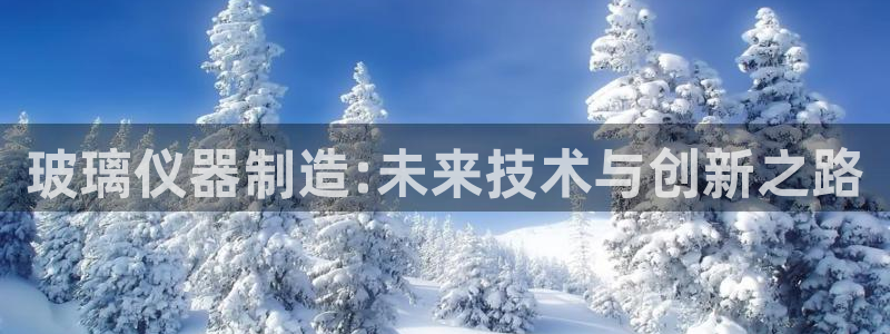 星欧娱乐：玻璃仪器制造:未来技术与创新之路