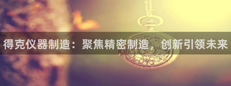 欧星开户娱乐：得克仪器制造：聚焦精密制造，创新引领未来