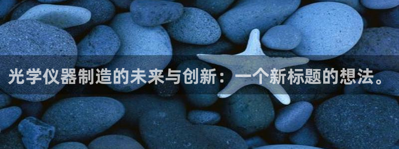 星欧娱乐注册官网：光学仪器制造的未来与创新：一个新标题的想法