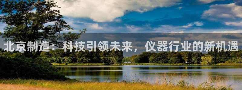 星饭娱乐欧豪：北京制造：科技引领未来，仪器行业的新机遇