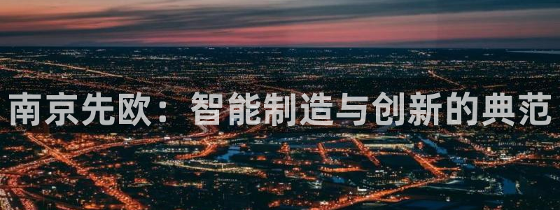 星欧娱乐最新活动：南京先欧：智能制造与创新的典范