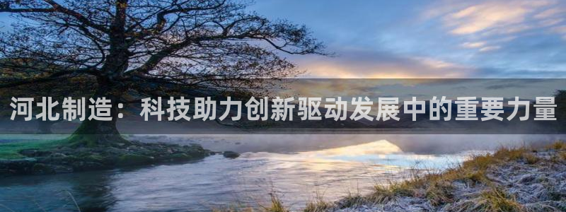热星娱乐欧豪是谁：河北制造：科技助力创新驱动发展中的重要力量