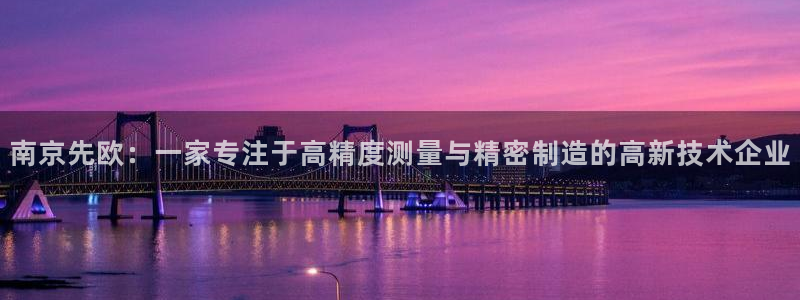 欧星娱乐pt：南京先欧：一家专注于高精度测量与精密制造的高新