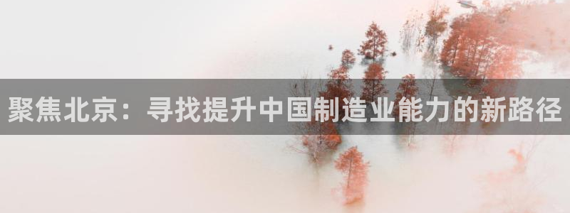 星欧娱乐官方网页版入口：聚焦北京：寻找提升中国制造业能力的新
