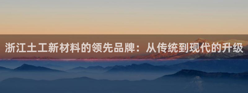 星欧娱乐游戏：浙江土工新材料的领先品牌：从传统到现代的升级