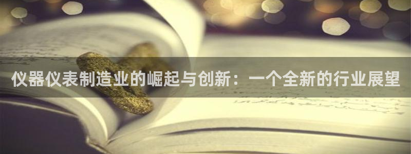 欧星娱乐主播：仪器仪表制造业的崛起与创新：一个全新的行业展望