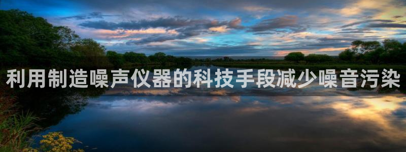 星欧娱乐app下载安装：利用制造噪声仪器的科技手段减少噪音污