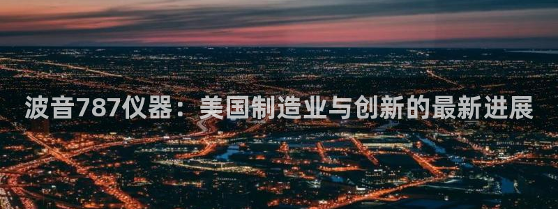 欧星娱乐的真实性：波音787仪器：美国制造业与创新的最新进展
