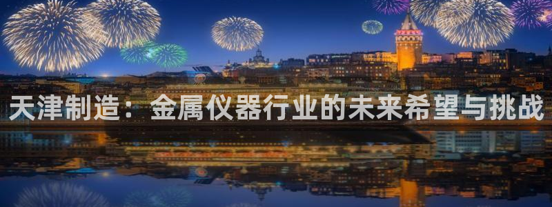 星欧娱乐平台是否安全：天津制造：金属仪器行业的未来希望与挑战