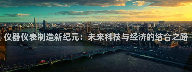 星欧娱乐负责人：仪器仪表制造新纪元：未来科技与经济的结合之路