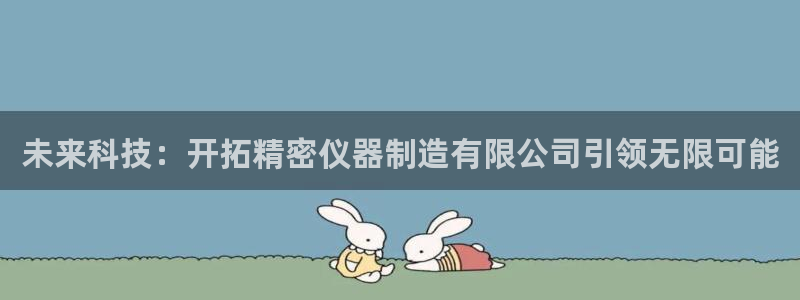 注册星欧娱乐需要多少钱：未来科技：开拓精密仪器制造有限公司引