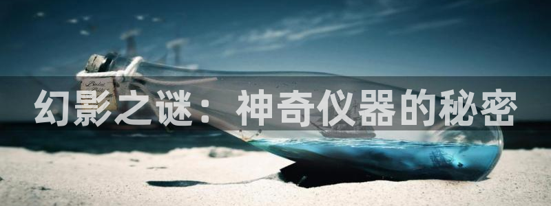星欧娱乐官网登录：幻影之谜：神奇仪器的秘密