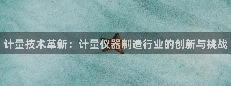 欧星娱乐棋牌：计量技术革新：计量仪器制造行业的创新与挑战