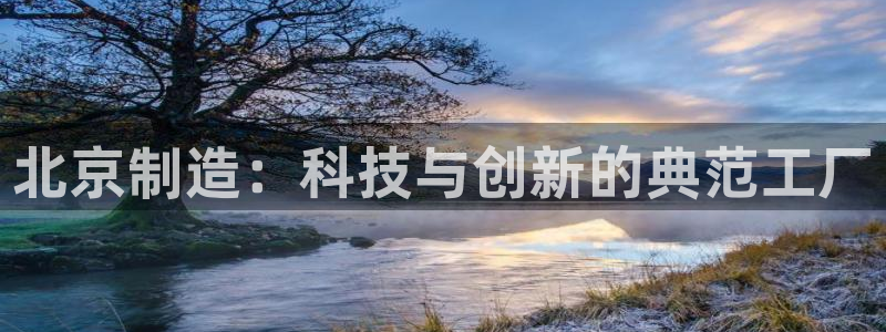 欧星娱乐注册：北京制造：科技与创新的典范工厂