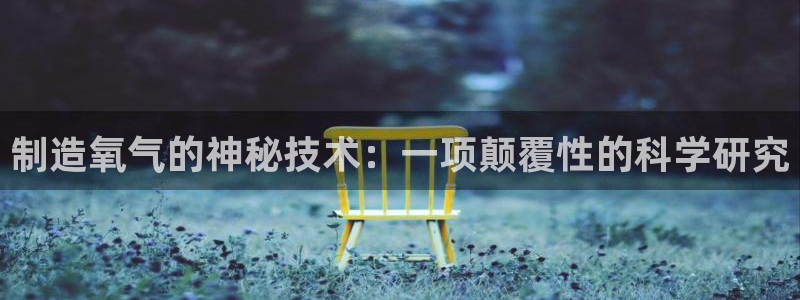 星欧娱乐挂机：制造氧气的神秘技术：一项颠覆性的科学研究