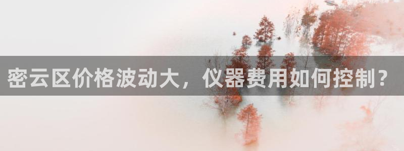 欧星娱乐网址无脑赚：密云区价格波动大，仪器费用如何控制？