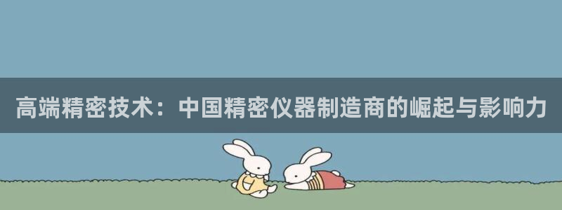 星欧娱乐最新动态消息：高端精密技术：中国精密仪器制造商的崛起