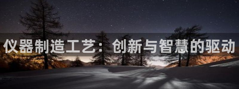 欧星娱乐彩票：仪器制造工艺：创新与智慧的驱动