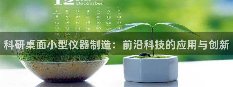 星欧娱乐赞7O777：科研桌面小型仪器制造：前沿科技的应用与