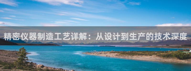 星欧娱乐怎么注册：精密仪器制造工艺详解：从设计到生产的技术深